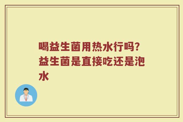 喝益生菌用热水行吗?益生菌是直接吃还是泡水 喝益生菌用热水行吗?益生菌是直接吃还是泡水