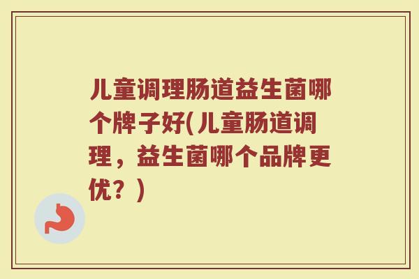 儿童调理肠道益生菌哪个牌子好(儿童肠道调理，益生菌哪个品牌更优？)