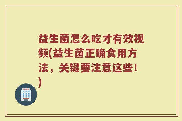 益生菌怎么吃才有效视频(益生菌正确食用方法，关键要注意这些！)
