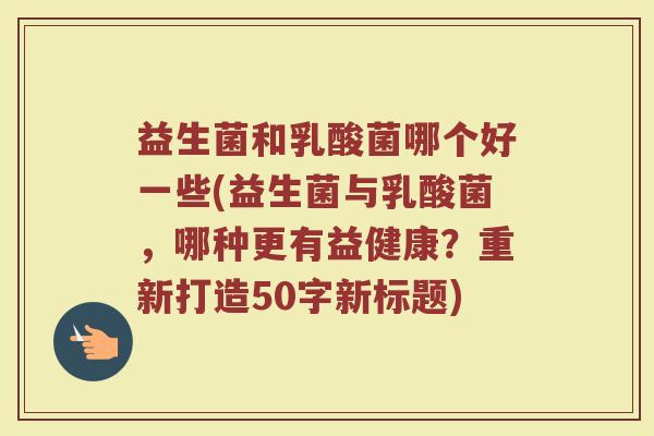 益生菌和乳酸菌哪个好一些(益生菌与乳酸菌，哪种更有益健康？)