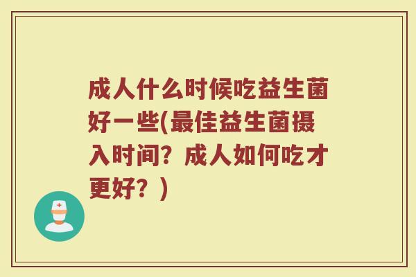 成人什么时候吃益生菌好一些(最佳益生菌摄入时间？成人如何吃才更好？)