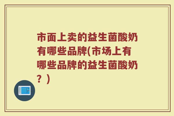 市面上卖的益生菌酸奶有哪些品牌(市场上有哪些品牌的益生菌酸奶?) 市面上卖的益生菌酸奶有哪些品牌(市场上有哪些品牌的益生菌酸奶?)