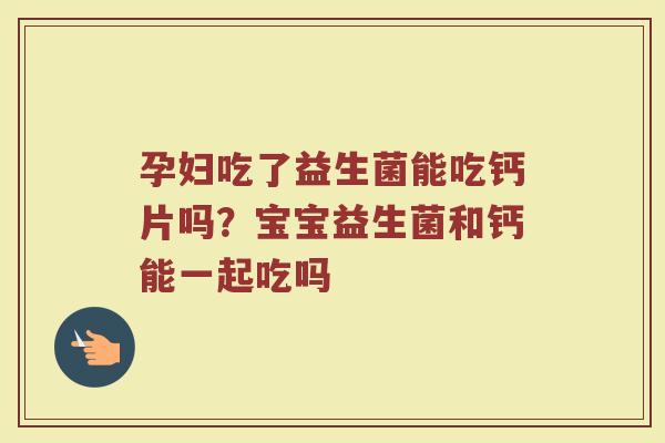 孕妇吃了益生菌能吃钙片吗？宝宝益生菌和钙能一起吃吗
