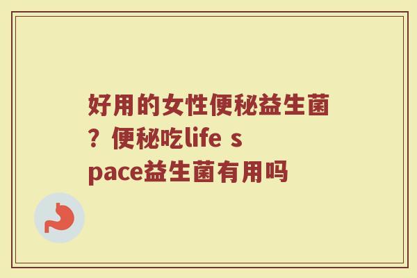 好用的女性便秘益生菌？便秘吃life space益生菌有用吗