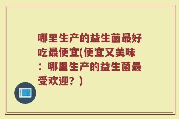 哪里生产的益生菌好吃便宜(便宜又美味:哪里生产的益生菌受欢迎?) 哪里生产的益生菌好吃便宜(便宜又美味:哪里生产的益生菌受欢迎?)