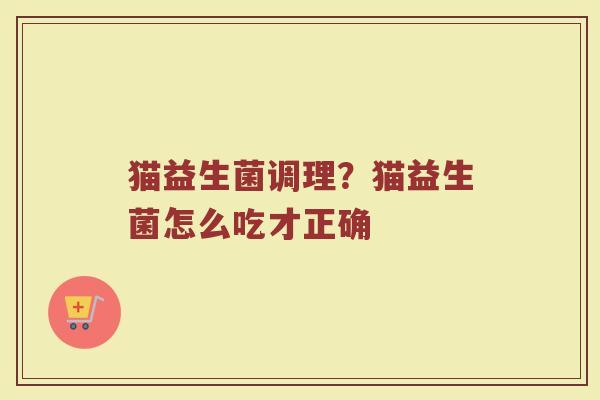 猫益生菌调理？猫益生菌怎么吃才正确