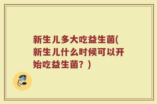 新生儿多大吃益生菌(新生儿什么时候可以开始吃益生菌？)