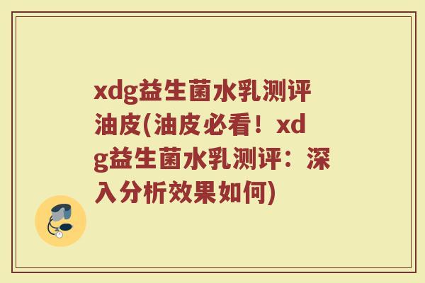 xdg益生菌水乳测评油皮(油皮必看！xdg益生菌水乳测评：深入分析效果如何)