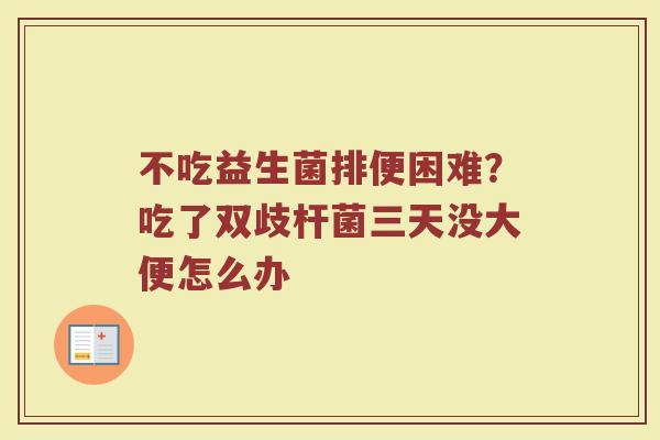 不吃益生菌排便困难？吃了双歧杆菌三天没大便怎么办