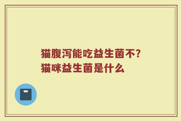 猫腹泻能吃益生菌不？猫咪益生菌是什么