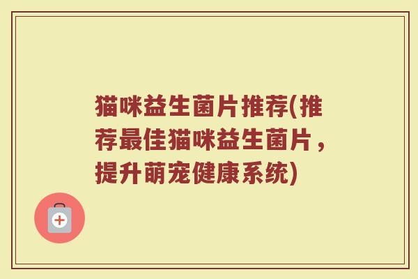 猫咪益生菌片推荐(推荐最佳猫咪益生菌片，提升萌宠健康系统)