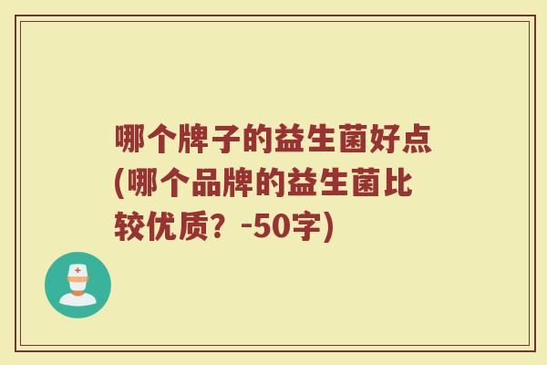 哪个牌子的益生菌好点(哪个品牌的益生菌比较优质?-50字) 哪个牌子的益生菌好点(哪个品牌的益生菌比较优质?-50字)
