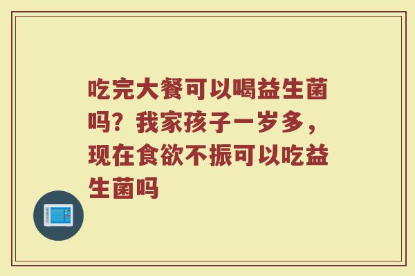 吃完大餐可以喝益生菌吗？我家孩子一岁多，现在食欲不振可以吃益生菌吗