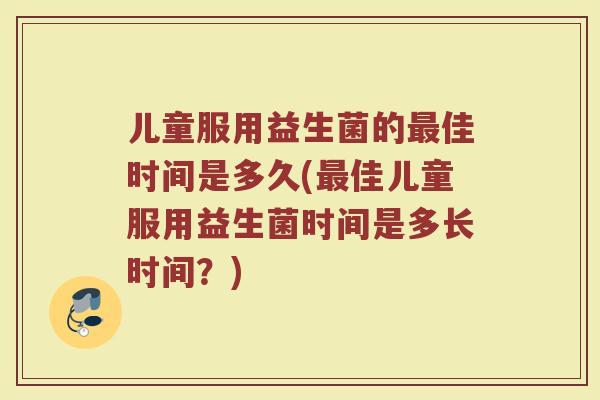 儿童服用益生菌的最佳时间是多久(最佳儿童服用益生菌时间是多长时间？)
