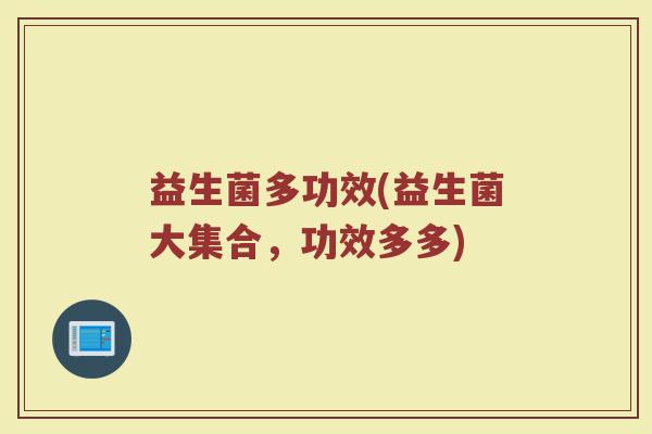 益生菌多功效(益生菌大集合，功效多多)