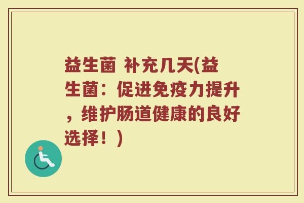 益生菌 补充几天(益生菌:促进力提升,维护肠道健康的良好选择!) 益生菌 补充几天(益生菌:促进力提升,维护肠道健康的良好选择!)