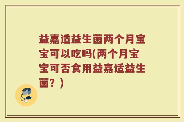 益嘉适益生菌两个月宝宝可以吃吗(两个月宝宝可否食用益嘉适益生菌?) 益嘉适益生菌两个月宝宝可以吃吗(两个月宝宝可否食用益嘉适益生菌?)