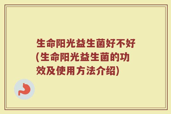 生命阳光益生菌好不好(生命阳光益生菌的功效及使用方法介绍)