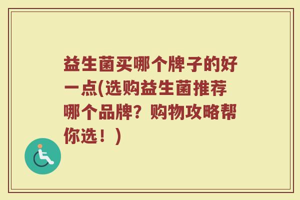 益生菌买哪个牌子的好一点(选购益生菌推荐哪个品牌？购物攻略帮你选！)