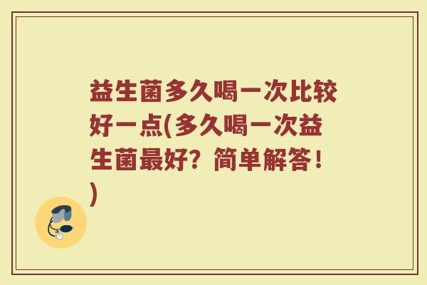 益生菌多久喝一次比较好一点(多久喝一次益生菌最好？简单解答！)