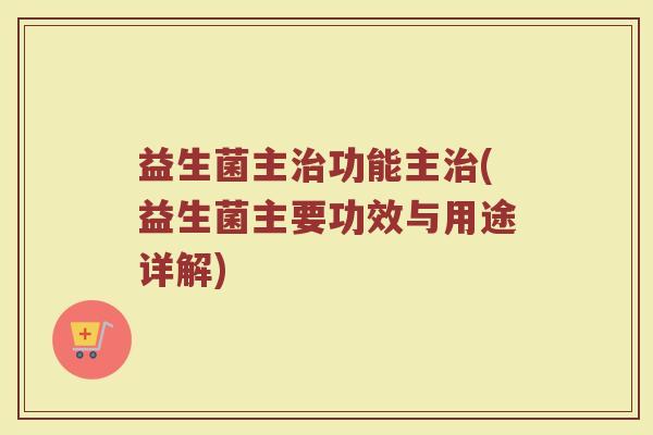 益生菌主功能主(益生菌主要功效与用途详解) 益生菌主功能主(益生菌主要功效与用途详解)