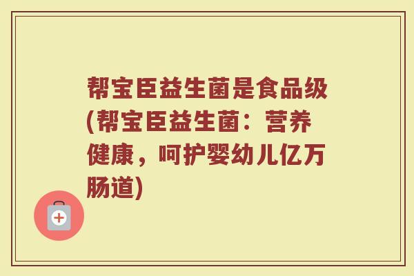 帮宝臣益生菌是食品级(帮宝臣益生菌：营养健康，呵护婴幼儿亿万肠道)