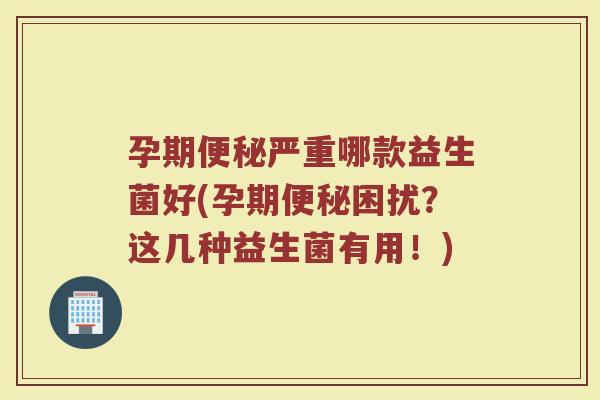 孕期便秘严重哪款益生菌好(孕期便秘困扰？这几种益生菌有用！)