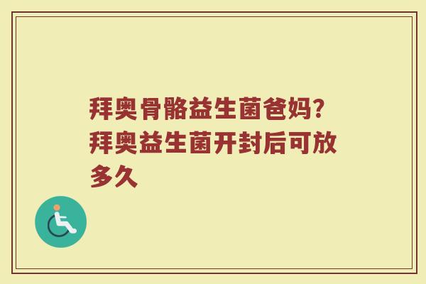 拜奥骨骼益生菌爸妈?拜奥益生菌开封后可放多久 拜奥骨骼益生菌爸妈?拜奥益生菌开封后可放多久