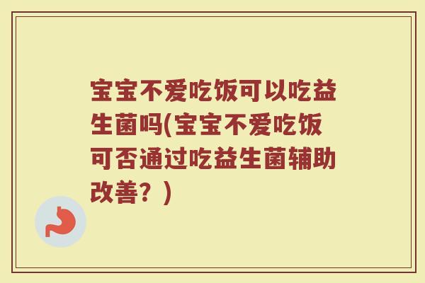 宝宝不爱吃饭可以吃益生菌吗(宝宝不爱吃饭可否通过吃益生菌辅助改善？)