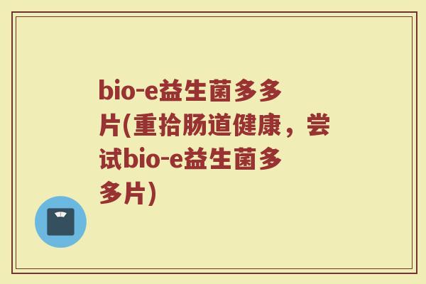 bio-e益生菌多多片(重拾肠道健康，尝试bio-e益生菌多多片)