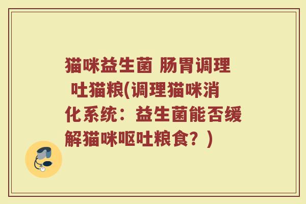 猫咪益生菌 肠胃调理 吐猫粮(调理猫咪消化系统：益生菌能否缓解猫咪呕吐粮食？)