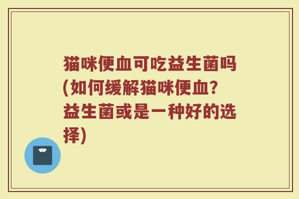猫咪便可吃益生菌吗(如何缓解猫咪便？益生菌或是一种好的选择)