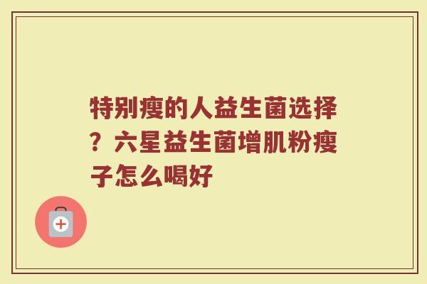特别瘦的人益生菌选择？六星益生菌增肌粉瘦子怎么喝好