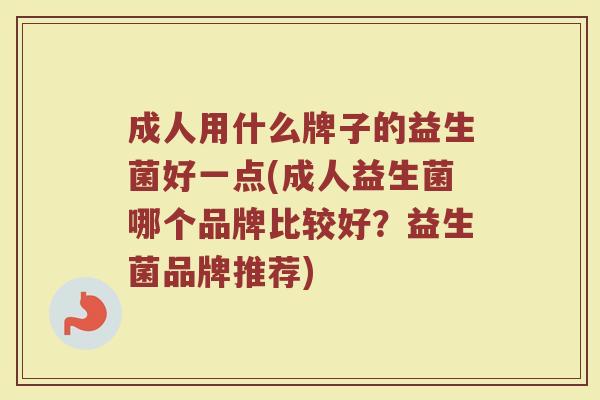 成人用什么牌子的益生菌好一点(成人益生菌哪个品牌比较好?益生菌品牌推荐) 成人用什么牌子的益生菌好一点(成人益生菌哪个品牌比较好?益生菌品牌推荐)