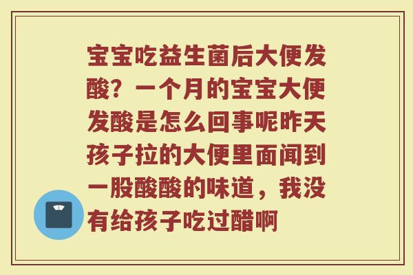 宝宝吃益生菌后大便发酸?一个月的宝宝大便发酸是怎么回事呢昨天孩子拉的大便里面闻到一股酸酸的味道,我没有给孩子吃过醋啊 宝宝吃益生菌后大便发酸?一个月的宝宝大便发酸是怎么回事呢昨天孩子拉的大便里面闻到一股酸酸的味道,我没有给孩子吃过醋啊