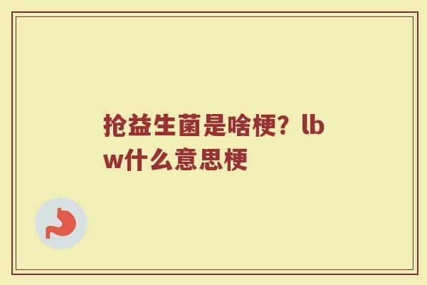 抢益生菌是啥梗?lbw什么意思梗 抢益生菌是啥梗?lbw什么意思梗