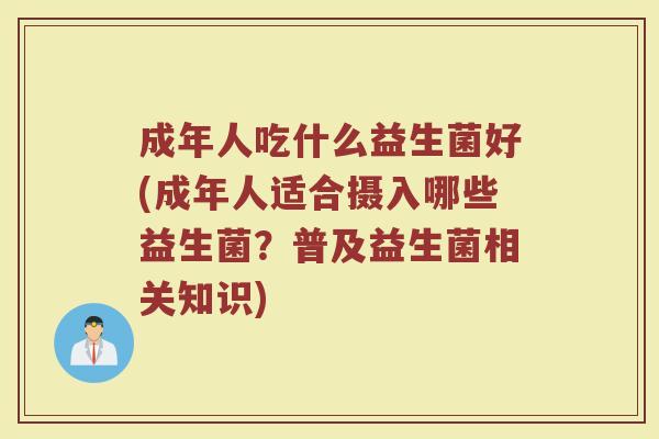 成年人吃什么益生菌好(成年人适合摄入哪些益生菌？普及益生菌相关知识)