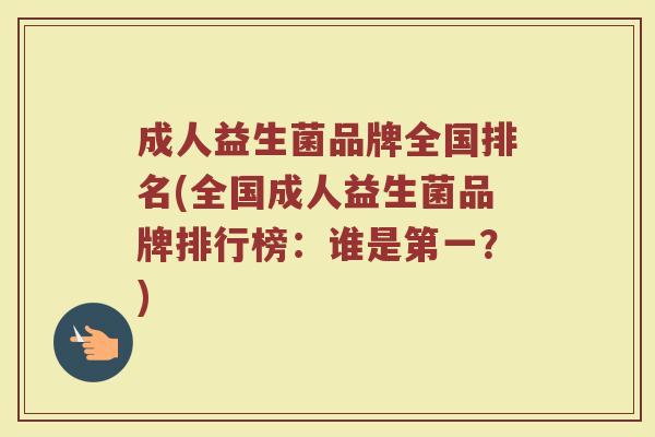 成人益生菌品牌全国排名(全国成人益生菌品牌排行榜:谁是第一?) 成人益生菌品牌全国排名(全国成人益生菌品牌排行榜:谁是第一?)