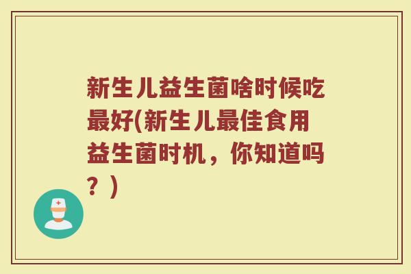 新生儿益生菌啥时候吃最好(新生儿最佳食用益生菌时机，你知道吗？)