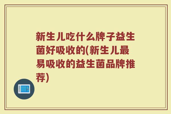 新生儿吃什么牌子益生菌好吸收的(新生儿最易吸收的益生菌品牌推荐)