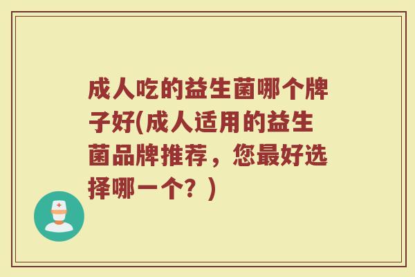 成人吃的益生菌哪个牌子好(成人适用的益生菌品牌推荐，您最好选择哪一个？)
