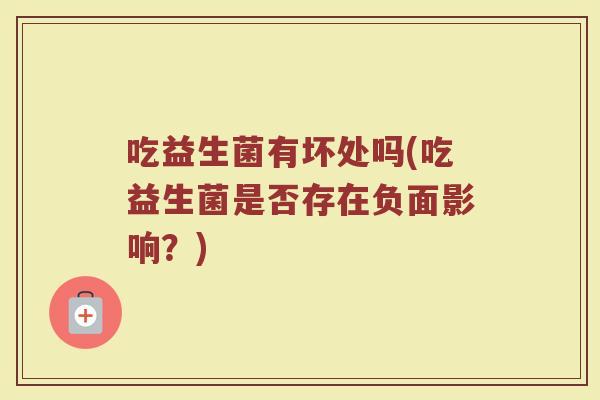 吃益生菌有坏处吗(吃益生菌是否存在负面影响?) 吃益生菌有坏处吗(吃益生菌是否存在负面影响?)