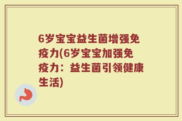 6岁宝宝益生菌增强免疫力(6岁宝宝加强免疫力：益生菌引领健康生活)