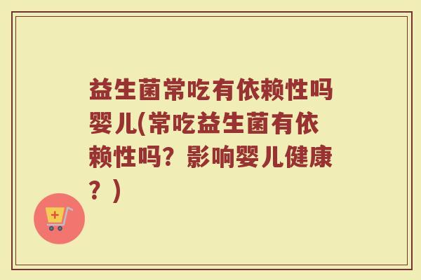 益生菌常吃有依赖性吗婴儿(常吃益生菌有依赖性吗？影响婴儿健康？)