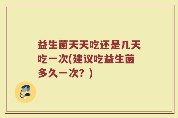 益生菌天天吃还是几天吃一次(建议吃益生菌多久一次?) 益生菌天天吃还是几天吃一次(建议吃益生菌多久一次?)
