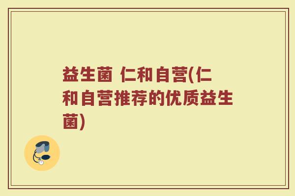 益生菌 仁和自营(仁和自营推荐的优质益生菌)