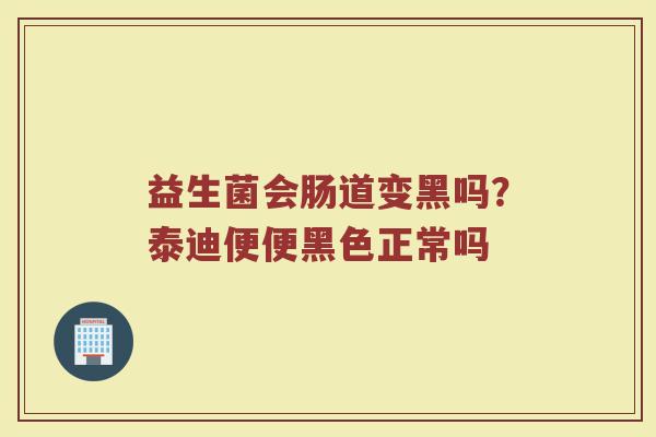 益生菌会肠道变黑吗？泰迪便便黑色正常吗
