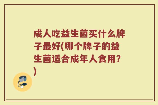 成人吃益生菌买什么牌子好(哪个牌子的益生菌适合成年人食用？)