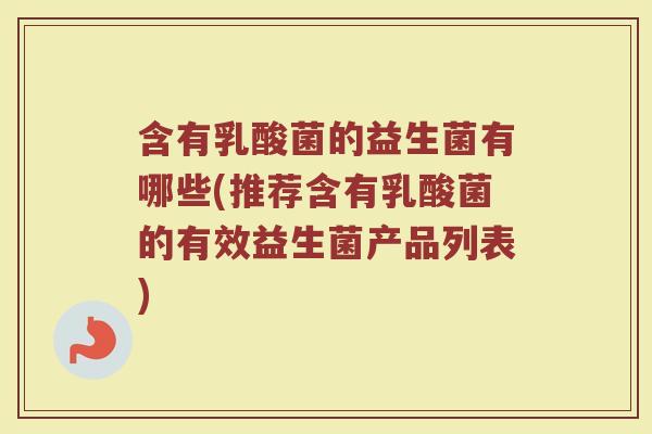 含有乳酸菌的益生菌有哪些(推荐含有乳酸菌的有效益生菌产品列表)