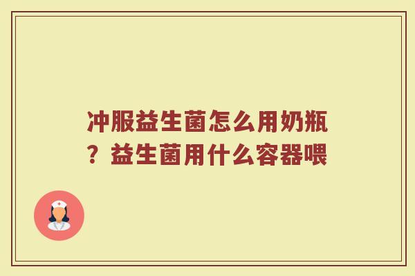 冲服益生菌怎么用奶瓶？益生菌用什么容器喂